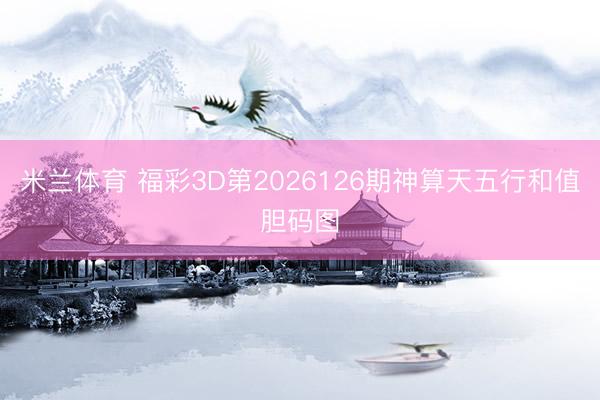 米兰体育 福彩3D第2026126期神算天五行和值胆码图