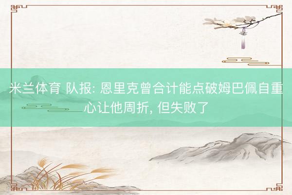米兰体育 队报: 恩里克曾合计能点破姆巴佩自重心让他周折， 但失败了