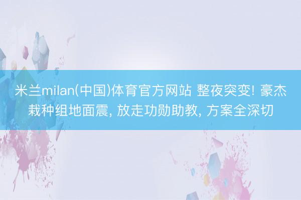 米兰milan(中国)体育官方网站 整夜突变! 豪杰栽种组地面震， 放走功勋助教， 方案全深切