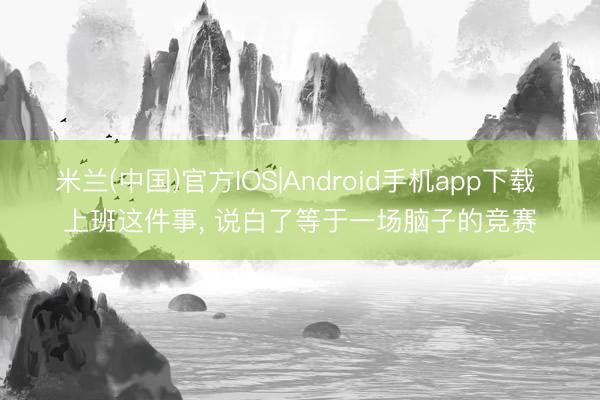 米兰(中国)官方IOS|Android手机app下载 上班这件事， 说白了等于一场脑子的竞赛