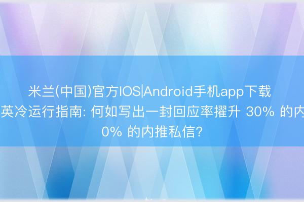 米兰(中国)官方IOS|Android手机app下载 2026 领英冷运行指南: 何如写出一封回应率擢升 30% 的内推私信?