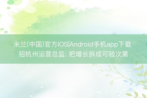 米兰(中国)官方IOS|Android手机app下载 招杭州运营总监: 把增长拆成可验次第