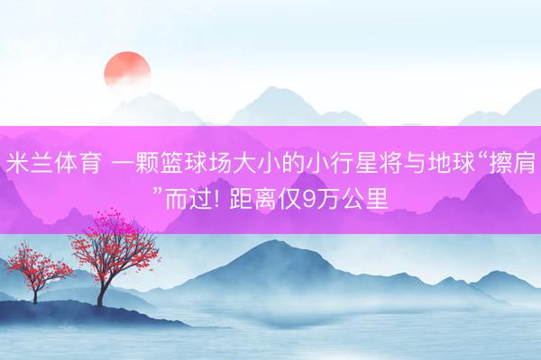 米兰体育 一颗篮球场大小的小行星将与地球“擦肩”而过! 距离仅9万公里
