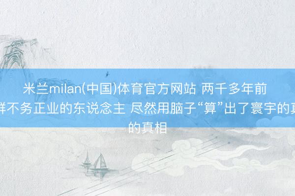 米兰milan(中国)体育官方网站 两千多年前 这群不务正业的东说念主 尽然用脑子“算”出了寰宇的真相