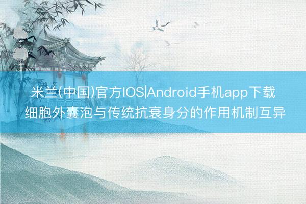 米兰(中国)官方IOS|Android手机app下载 细胞外囊泡与传统抗衰身分的作用机制互异