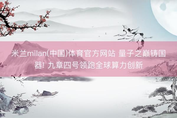 米兰milan(中国)体育官方网站 量子之巅铸国器! 九章四号领跑全球算力创新