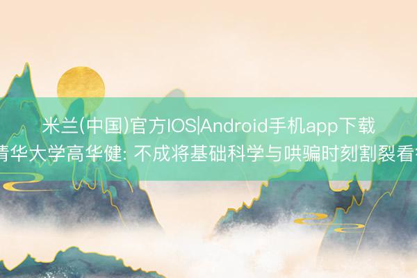米兰(中国)官方IOS|Android手机app下载 清华大学高华健: 不成将基础科学与哄骗时刻割裂看待