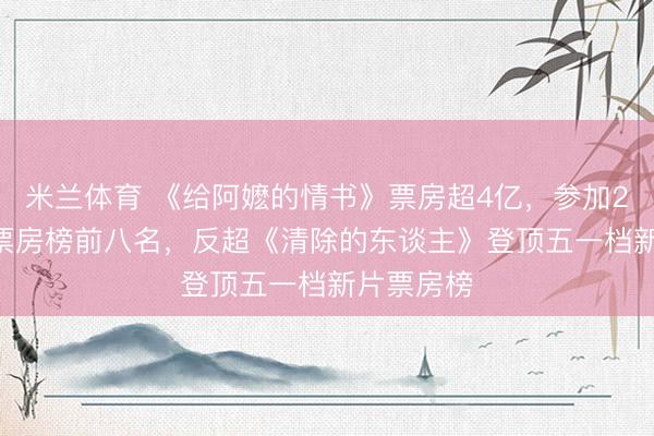 米兰体育 《给阿嬷的情书》票房超4亿，参加2026年度票房榜前八名，反超《清除的东谈主》登顶五一档新片票房榜