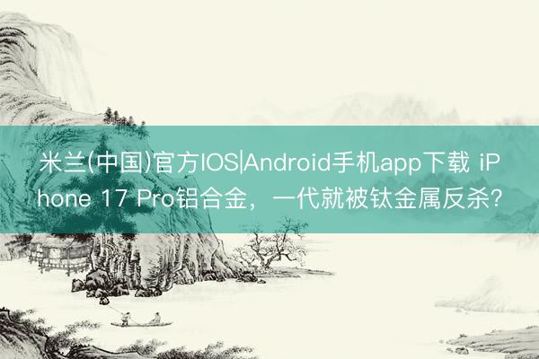 米兰(中国)官方IOS|Android手机app下载 iPhone 17 Pro铝合金,一代就被钛金属反杀?