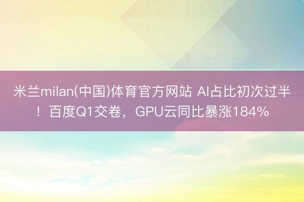 米兰milan(中国)体育官方网站 AI占比初次过半！百度Q1交卷，GPU云同比暴涨184%