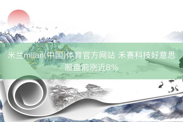 米兰milan(中国)体育官方网站 禾赛科技好意思股盘前涨近8%
