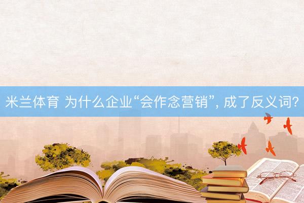 米兰体育 为什么企业“会作念营销”， 成了反义词?