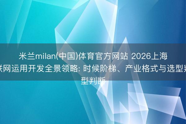 米兰milan(中国)体育官方网站 2026上海物联网运用开发全景领略: 时候阶梯、产业格式与选型判断
