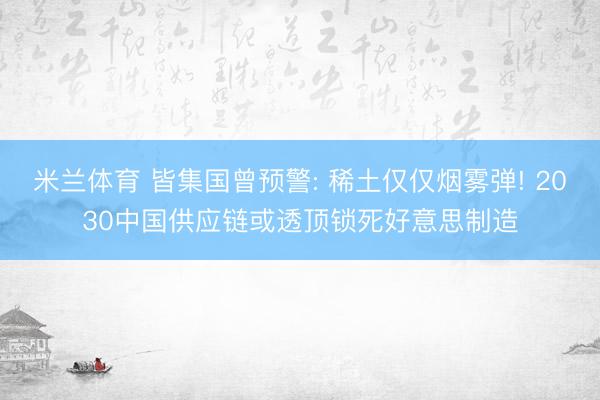米兰体育 皆集国曾预警: 稀土仅仅烟雾弹! 2030中国供应链或透顶锁死好意思制造