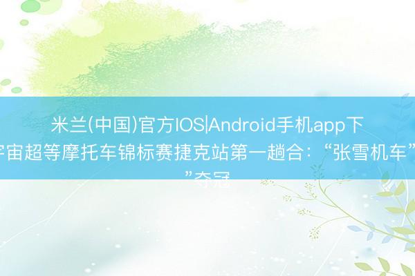 米兰(中国)官方IOS|Android手机app下载 宇宙超等摩托车锦标赛捷克站第一趟合:“张雪机车”夺冠