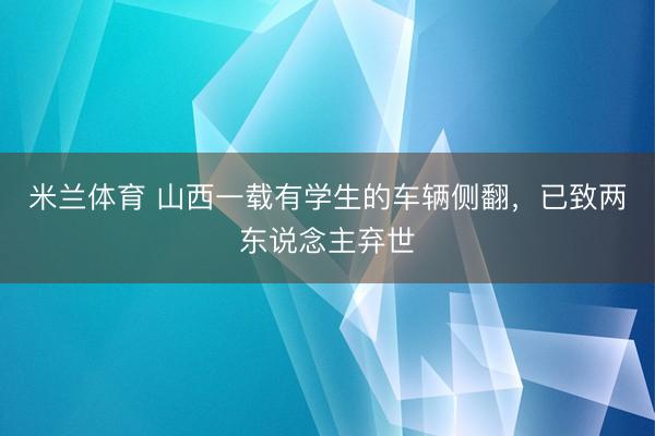 米兰体育 山西一载有学生的车辆侧翻，已致两东说念主弃世