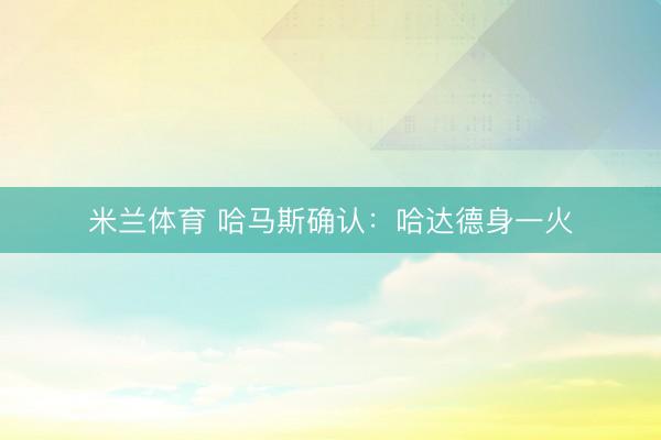 米兰体育 哈马斯确认：哈达德身一火
