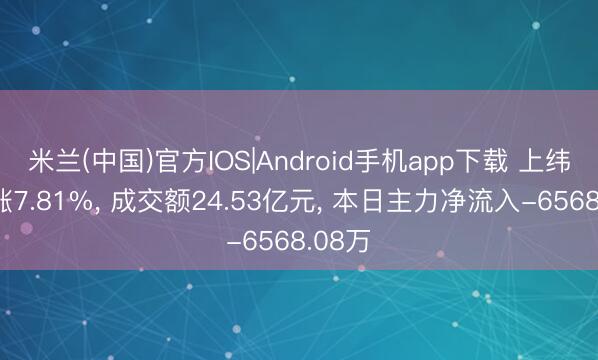 米兰(中国)官方IOS|Android手机app下载 上纬新材涨7.81%， 成交额24.53亿元， 本日主力净流入-6568.08万