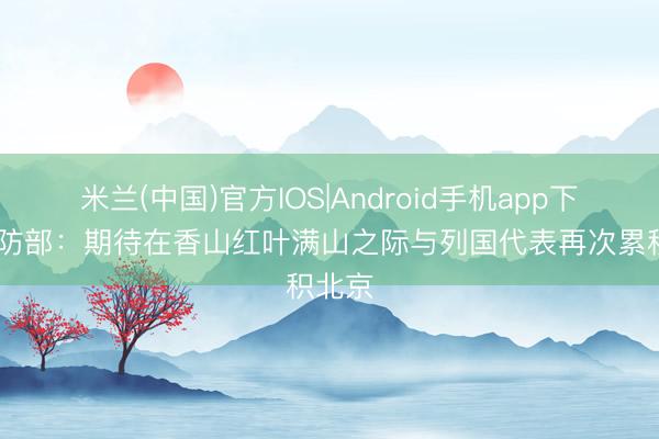 米兰(中国)官方IOS|Android手机app下载 国防部：期待在香山红叶满山之际与列国代表再次累积北京