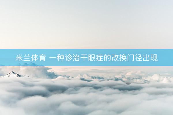 米兰体育 一种诊治干眼症的改换门径出现