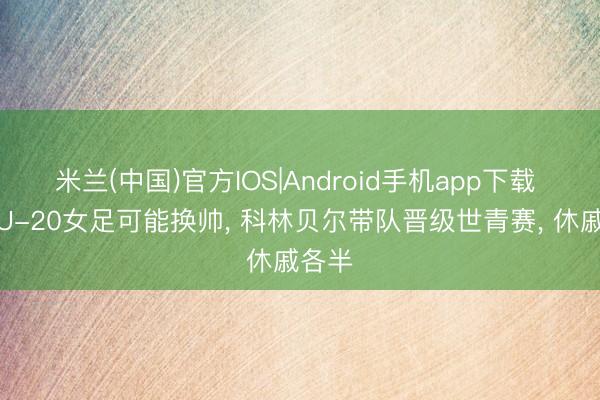 米兰(中国)官方IOS|Android手机app下载 中国U-20女足可能换帅， 科林贝尔带队晋级世青赛， 休戚各半