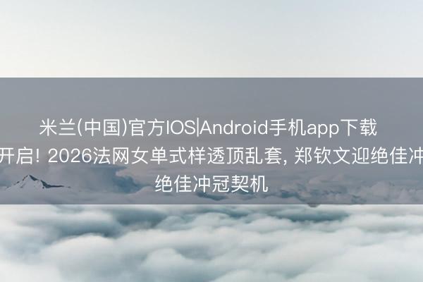 米兰(中国)官方IOS|Android手机app下载 大乱斗开启! 2026法网女单式样透顶乱套， 郑钦文迎绝佳冲冠契机
