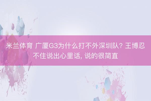 米兰体育 广厦G3为什么打不外深圳队? 王博忍不住说出心里话， 说的很简直