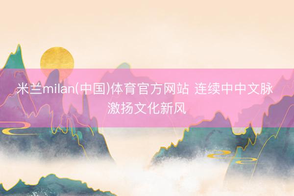 米兰milan(中国)体育官方网站 连续中中文脉 激扬文化新风