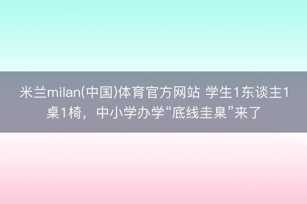 米兰milan(中国)体育官方网站 学生1东谈主1桌1椅，中小学办学“底线圭臬”来了