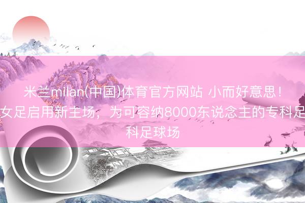 米兰milan(中国)体育官方网站 小而好意思！武汉女足启用新主场，为可容纳8000东说念主的专科足球场