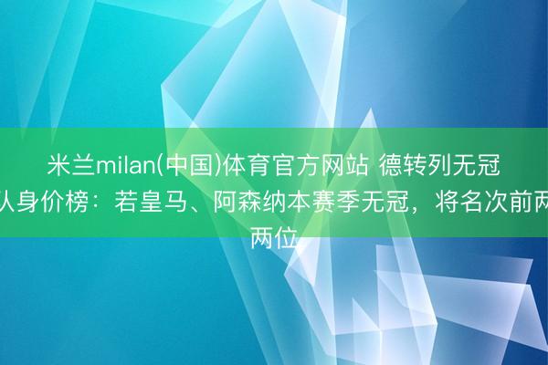 米兰milan(中国)体育官方网站 德转列无冠球队身价榜：若皇马、阿森纳本赛季无冠，将名次前两位