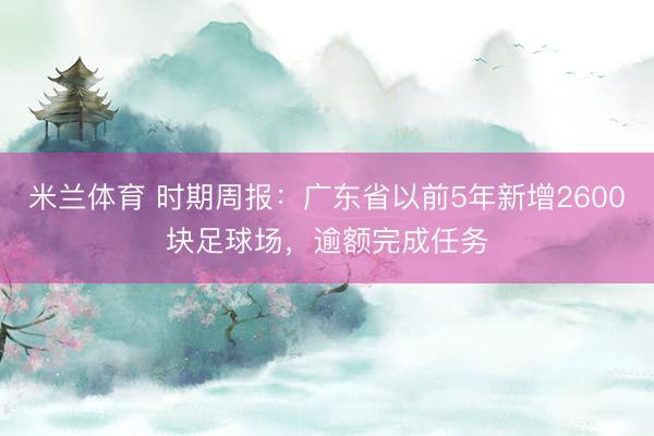 米兰体育 时期周报：广东省以前5年新增2600块足球场，逾额完成任务