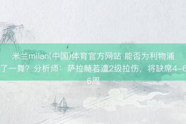 米兰milan(中国)体育官方网站 能否为利物浦临了一舞？分析师：萨拉赫若遭2级拉伤，将缺席4-6周