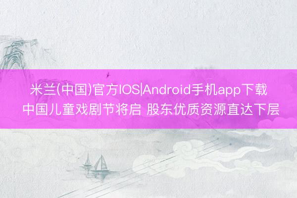 米兰(中国)官方IOS|Android手机app下载 中国儿童戏剧节将启 股东优质资源直达下层