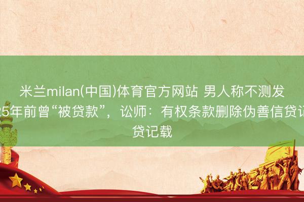 米兰milan(中国)体育官方网站 男人称不测发现25年前曾“被贷款”，讼师：有权条款删除伪善信贷记载