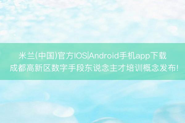 米兰(中国)官方IOS|Android手机app下载 成都高新区数字手段东说念主才培训概念发布!