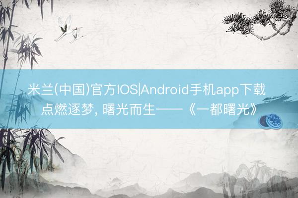 米兰(中国)官方IOS|Android手机app下载 点燃逐梦， 曙光而生——《一都曙光》