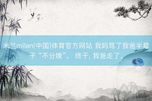 米兰milan(中国)体育官方网站 我妈骂了我爸半辈子 “不分娩”。 终于， 我爸走了。