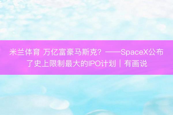 米兰体育 万亿富豪马斯克？——SpaceX公布了史上限制最大的IPO计划｜有画说