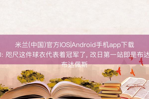 米兰(中国)官方IOS|Android手机app下载 塔帅: 咫尺这件球衣代表着冠军了， 改日第一站即是布达佩斯