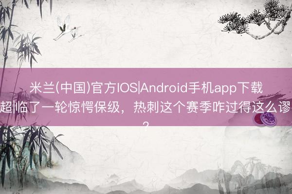 米兰(中国)官方IOS|Android手机app下载 英超|临了一轮惊愕保级，热刺这个赛季咋过得这么谬妄？