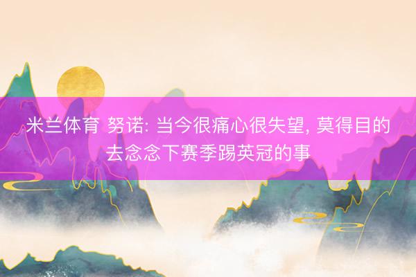 米兰体育 努诺: 当今很痛心很失望， 莫得目的去念念下赛季踢英冠的事