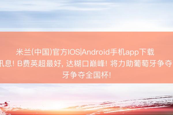 米兰(中国)官方IOS|Android手机app下载 C罗好讯息! B费英超最好， 达糊口巅峰! 将力助葡萄牙争夺全国杯!