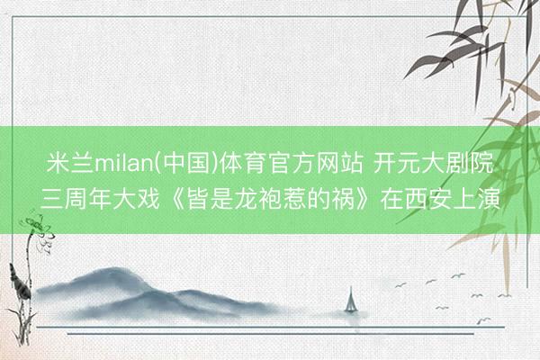 米兰milan(中国)体育官方网站 开元大剧院三周年大戏《皆是龙袍惹的祸》在西安上演