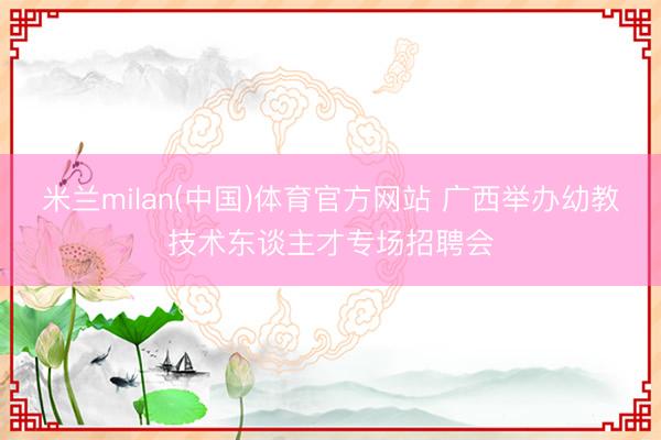 米兰milan(中国)体育官方网站 广西举办幼教技术东谈主才专场招聘会