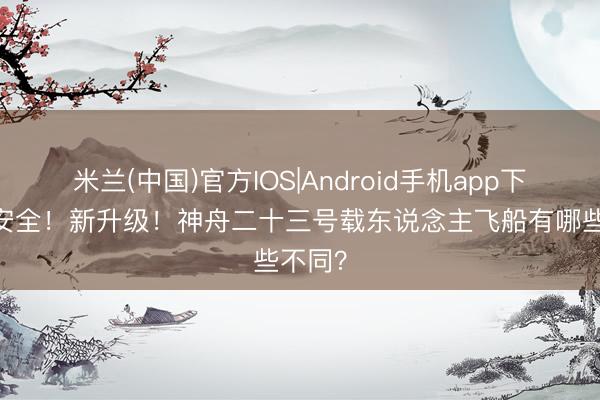 米兰(中国)官方IOS|Android手机app下载 更安全！新升级！神舟二十三号载