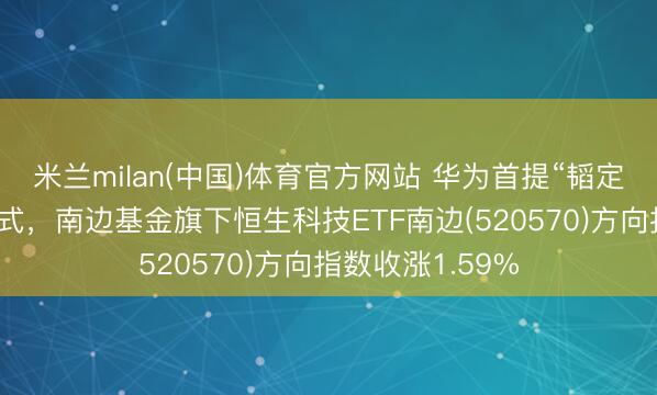 米兰milan(中国)体育官方网站 华为首提“韬定律”重构行业范式，南边基金旗下恒生科技ETF南边(520570)方向指数收涨1.59%