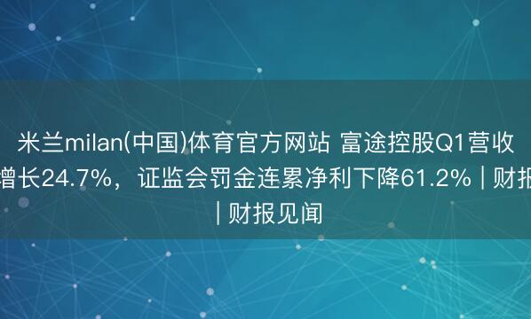 米兰milan(中国)体育官方网站 富途控股Q1营收同比增长24.7%,证监会罚金连累净利下降61.2% | 财报见闻