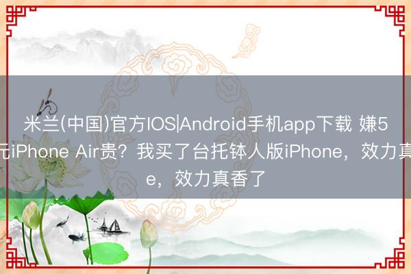 米兰(中国)官方IOS|Android手机app下载 嫌5000元iPhone Air贵？我买了台托钵人版iPhone，效力真香了