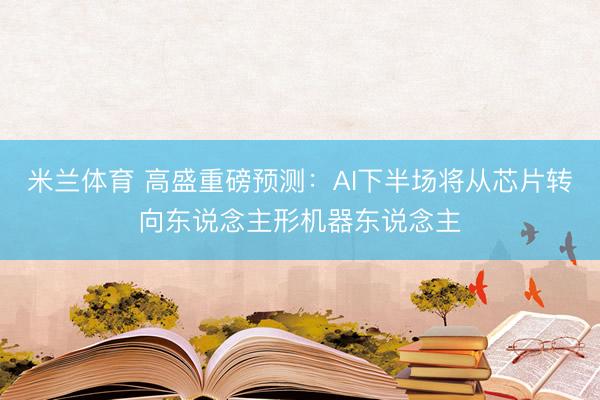 米兰体育 高盛重磅预测：AI下半场将从芯片转向东说念主形机器东说念主